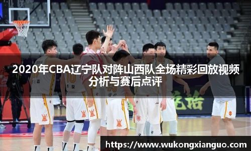 2020年CBA辽宁队对阵山西队全场精彩回放视频分析与赛后点评