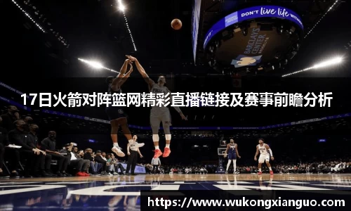 17日火箭对阵篮网精彩直播链接及赛事前瞻分析